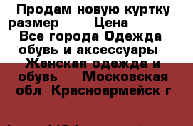 Продам новую куртку.размер 9XL › Цена ­ 1 500 - Все города Одежда, обувь и аксессуары » Женская одежда и обувь   . Московская обл.,Красноармейск г.